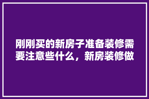 刚刚买的新房子准备装修需要注意些什么，新房装修做什么准备工作。 刚刚买的新房子准备装修需要注意些什么，新房装修做什么准备工作。 家居设计