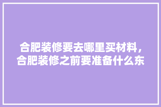 合肥装修要去哪里买材料，合肥装修之前要准备什么东西。 合肥装修要去哪里买材料，合肥装修之前要准备什么东西。 二手房