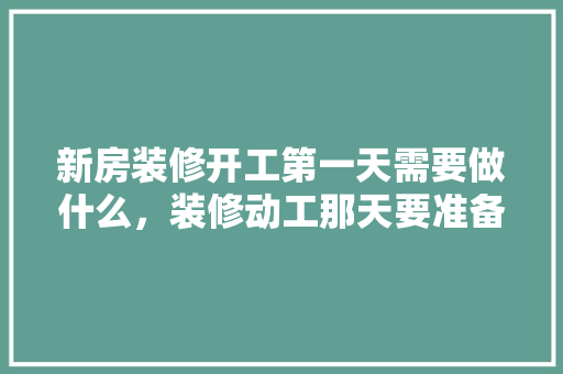 新房装修开工第一天需要做什么，装修动工那天要准备什么东西。 新房装修开工第一天需要做什么，装修动工那天要准备什么东西。 二手房
