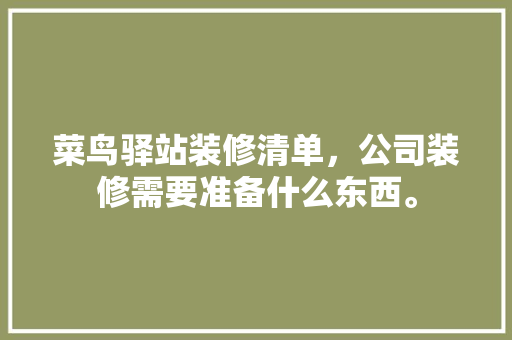 菜鸟驿站装修清单，公司装修需要准备什么东西。 菜鸟驿站装修清单，公司装修需要准备什么东西。 二手房