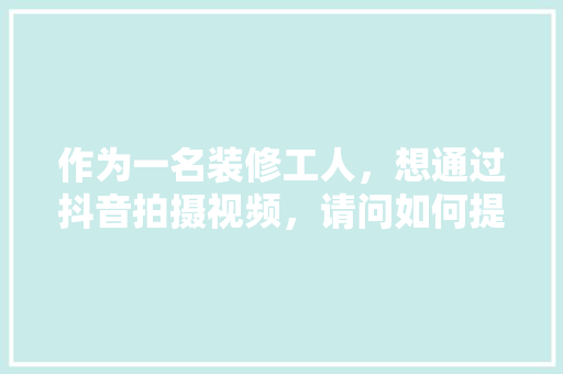 作为一名装修工人，想通过抖音拍摄视频，请问如何提高自己的粉丝和视频播放量，拍装修视频前期准备什么东西。 作为一名装修工人，想通过抖音拍摄视频，请问如何提高自己的粉丝和视频播放量，拍装修视频前期准备什么东西。 家居装饰