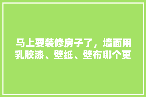 马上要装修房子了，墙面用乳胶漆、壁纸、壁布哪个更经济实惠，装修要准备什么涂料好呢。 马上要装修房子了，墙面用乳胶漆、壁纸、壁布哪个更经济实惠，装修要准备什么涂料好呢。 买房须知