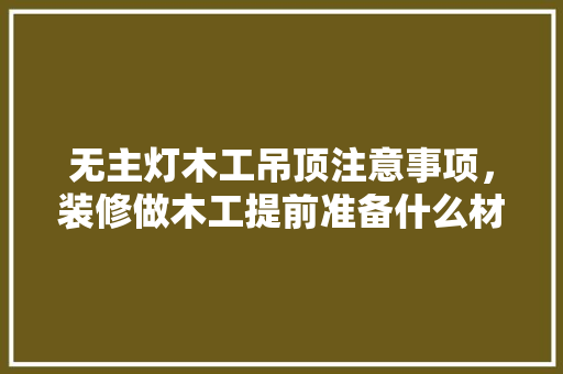 无主灯木工吊顶注意事项，装修做木工提前准备什么材料。 无主灯木工吊顶注意事项，装修做木工提前准备什么材料。 家居设计