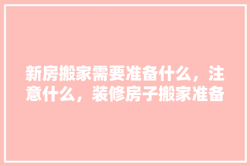 新房搬家需要准备什么，注意什么，装修房子搬家准备什么东西。 新房搬家需要准备什么，注意什么，装修房子搬家准备什么东西。 家居装饰