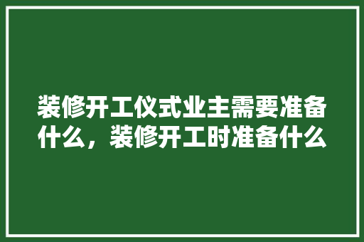装修开工仪式业主需要准备什么，装修开工时准备什么东西好。 装修开工仪式业主需要准备什么，装修开工时准备什么东西好。 二手房