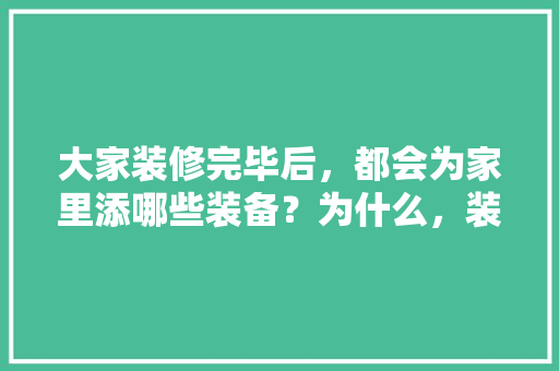 大家装修完毕后，都会为家里添哪些装备？为什么，装修首先准备什么东西。 大家装修完毕后，都会为家里添哪些装备？为什么，装修首先准备什么东西。 买房须知
