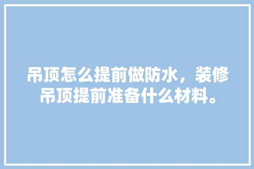 吊顶怎么提前做防水，装修吊顶提前准备什么材料。 吊顶怎么提前做防水，装修吊顶提前准备什么材料。 家居设计