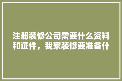 注册装修公司需要什么资料和证件，我家装修要准备什么资料呢。 注册装修公司需要什么资料和证件，我家装修要准备什么资料呢。 买房须知