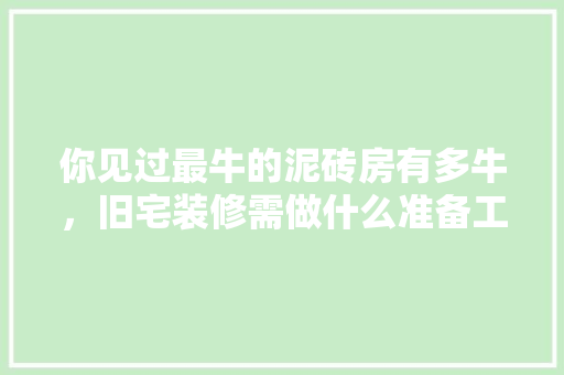 你见过最牛的泥砖房有多牛，旧宅装修需做什么准备工作。 你见过最牛的泥砖房有多牛，旧宅装修需做什么准备工作。 家居装饰