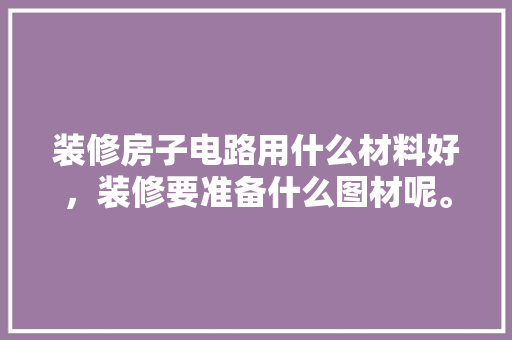 装修房子电路用什么材料好，装修要准备什么图材呢。 装修房子电路用什么材料好，装修要准备什么图材呢。 二手房