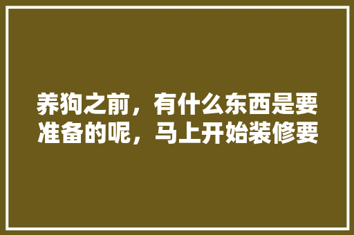 养狗之前，有什么东西是要准备的呢，马上开始装修要准备什么材料。 养狗之前，有什么东西是要准备的呢，马上开始装修要准备什么材料。 家居装饰