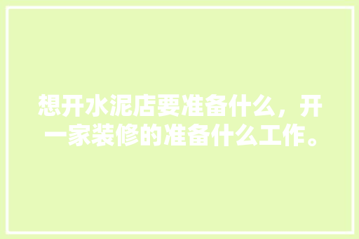 想开水泥店要准备什么，开一家装修的准备什么工作。 想开水泥店要准备什么，开一家装修的准备什么工作。 买房须知