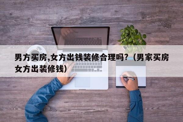 男女结婚,应该男方买房,女方装修吗,业主装修需要做什么准备工作。 买房须知 男女结婚,应该男方买房,女方装修吗,业主装修需要做什么准备工作。 男女结婚,应该男方买房,女方装修吗,业主装修需要做什么准备工作。 买房须知