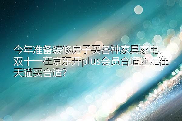 今年准备装修房子买各种家具家电,双十一在京东开plus会员合适还是在天猫买合适,装修房子准备什么家电好。 买房须知 今年准备装修房子买各种家具家电,双十一在京东开plus会员合适还是在天猫买合适,装修房子准备什么家电好。 今年准备装修房子买各种家具家电,双十一在京东开plus会员合适还是在天猫买合适,装修房子准备什么家电好。 买房须知